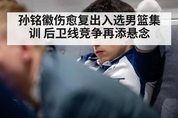 孙铭徽伤愈复出入选男篮集训 后卫线竞争再添悬念