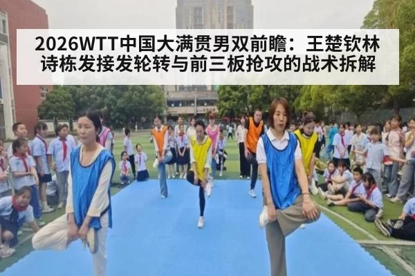 2026WTT中国大满贯男双前瞻：王楚钦林诗栋发接发轮转与前三板抢攻的战术拆解