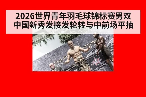 2026世界青年羽毛球锦标赛男双 中国新秀发接发轮转与中前场平抽