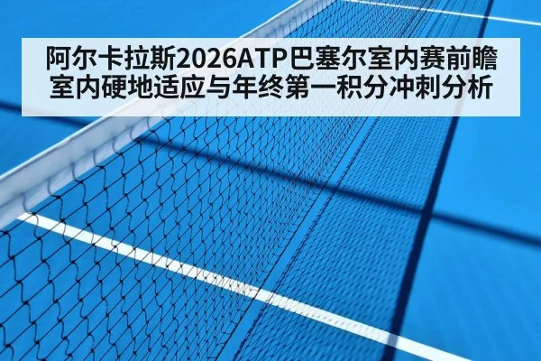 阿尔卡拉斯2026ATP巴塞尔室内赛前瞻 室内硬地适应与年终第一积分冲刺分析