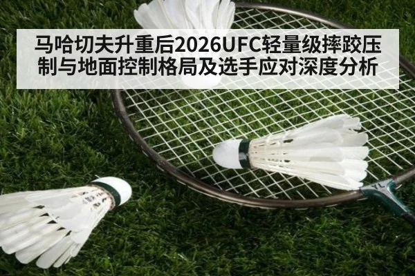 马哈切夫升重后2026UFC轻量级摔跤压制与地面控制格局及选手应对深度分析